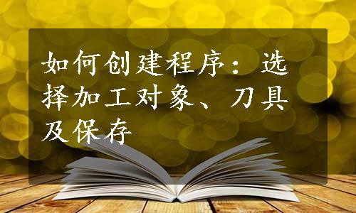 如何创建程序：选择加工对象、刀具及保存