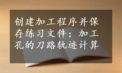 创建加工程序并保存练习文件：加工孔的刀路轨迹计算