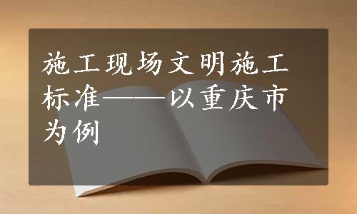 施工现场文明施工标准——以重庆市为例