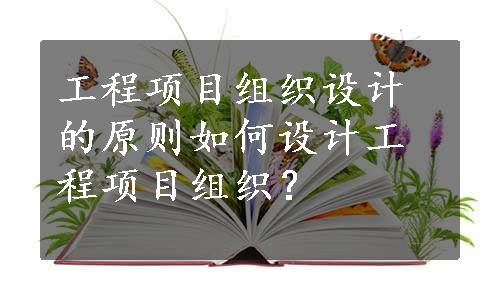 工程项目组织设计的原则如何设计工程项目组织？