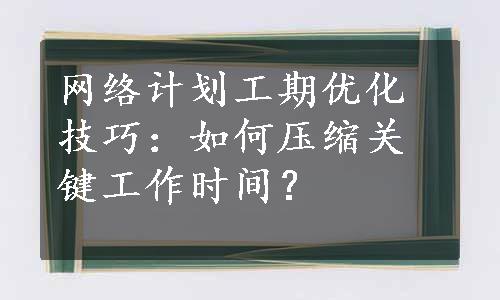 网络计划工期优化技巧：如何压缩关键工作时间？