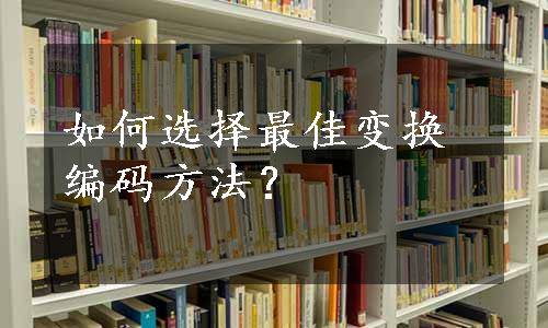 如何选择最佳变换编码方法？