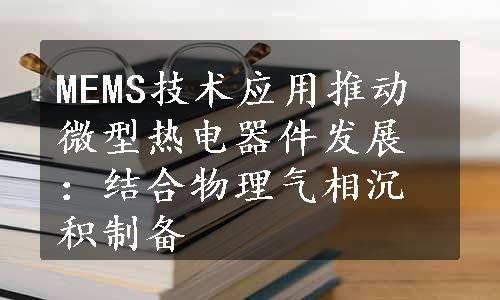 MEMS技术应用推动微型热电器件发展：结合物理气相沉积制备