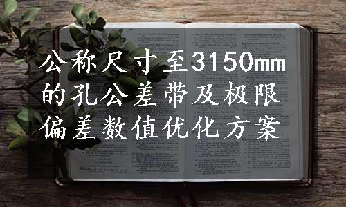 公称尺寸至3150mm的孔公差带及极限偏差数值优化方案