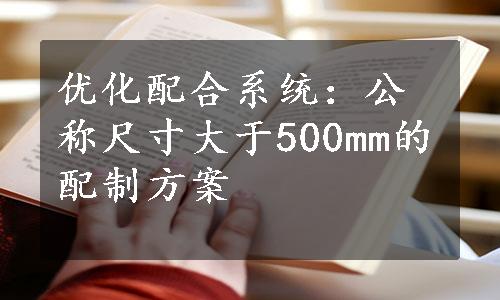 优化配合系统：公称尺寸大于500mm的配制方案