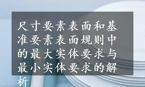 尺寸要素表面和基准要素表面规则中的最大实体要求与最小实体要求的解析