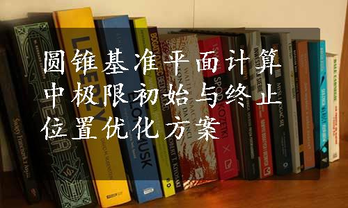 圆锥基准平面计算中极限初始与终止位置优化方案