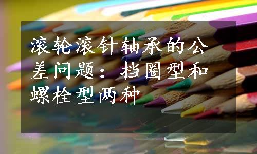 滚轮滚针轴承的公差问题：挡圈型和螺栓型两种