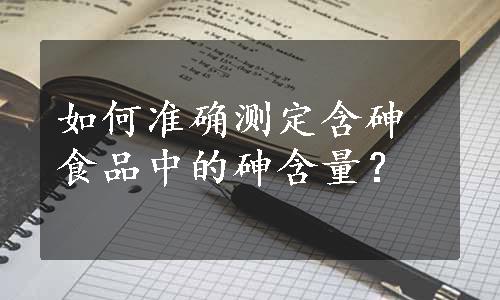 如何准确测定含砷食品中的砷含量？