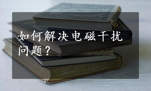 如何解决电磁干扰问题？