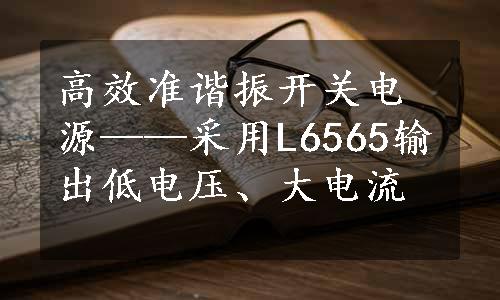 高效准谐振开关电源——采用L6565输出低电压、大电流