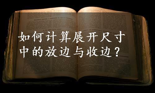 如何计算展开尺寸中的放边与收边？