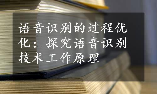 语音识别的过程优化：探究语音识别技术工作原理