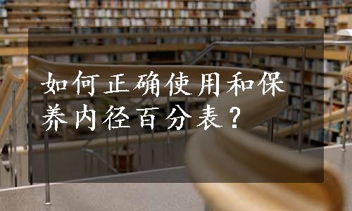 如何正确使用和保养内径百分表？