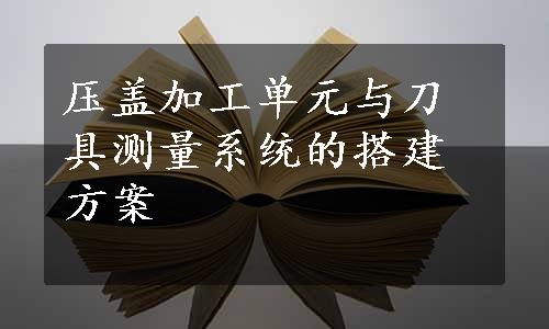 压盖加工单元与刀具测量系统的搭建方案