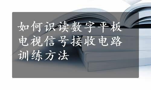 如何识读数字平板电视信号接收电路训练方法