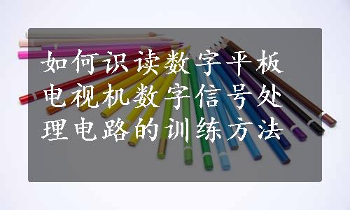 如何识读数字平板电视机数字信号处理电路的训练方法