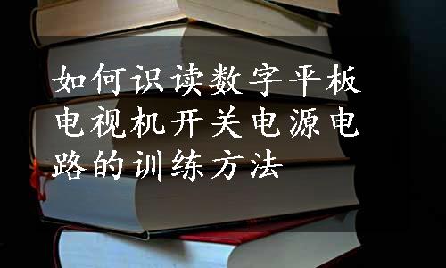 如何识读数字平板电视机开关电源电路的训练方法