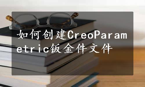 如何创建CreoParametric钣金件文件