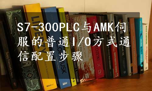 S7-300PLC与AMK伺服的普通I/O方式通信配置步骤