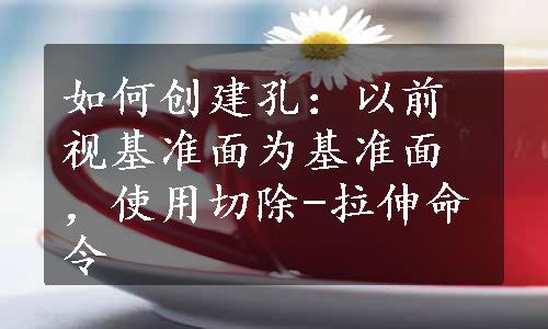 如何创建孔：以前视基准面为基准面，使用切除-拉伸命令