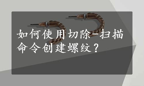 如何使用切除-扫描命令创建螺纹？