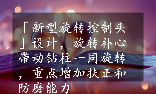 「新型旋转控制头」设计，旋转补心带动钻柱一同旋转，重点增加扶正和防磨能力