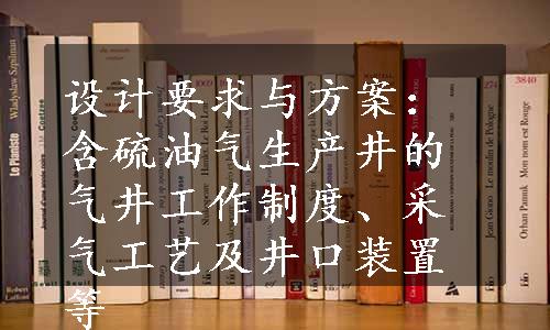 设计要求与方案：含硫油气生产井的气井工作制度、采气工艺及井口装置等