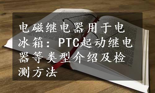 电磁继电器用于电冰箱：PTC起动继电器等类型介绍及检测方法