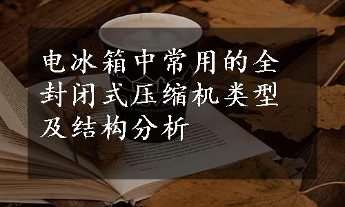 电冰箱中常用的全封闭式压缩机类型及结构分析