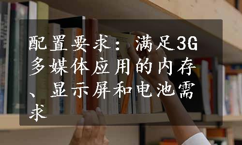 配置要求：满足3G多媒体应用的内存、显示屏和电池需求