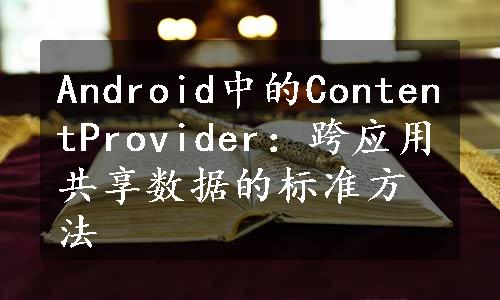 Android中的ContentProvider：跨应用共享数据的标准方法