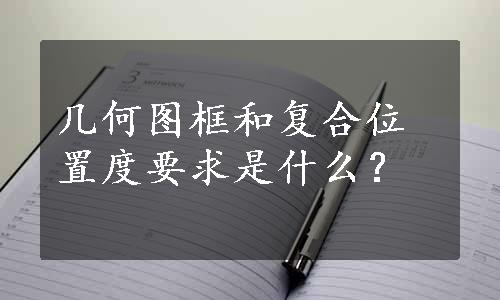 几何图框和复合位置度要求是什么？