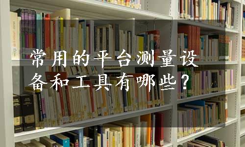 常用的平台测量设备和工具有哪些？