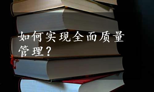 如何实现全面质量管理？