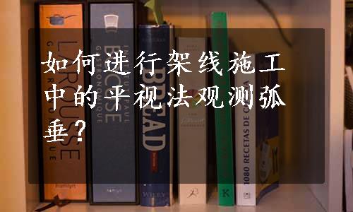 如何进行架线施工中的平视法观测弧垂？