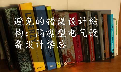 避免的错误设计结构：隔爆型电气设备设计禁忌