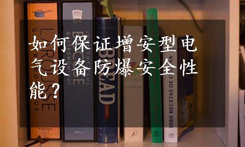 如何保证增安型电气设备防爆安全性能？