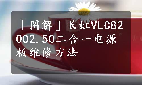 「图解」长虹VLC82002.50二合一电源板维修方法