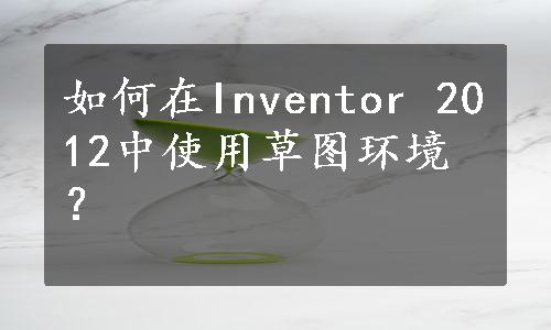 如何在Inventor 2012中使用草图环境？