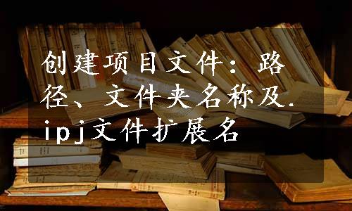 创建项目文件：路径、文件夹名称及.ipj文件扩展名