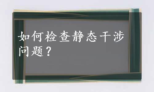 如何检查静态干涉问题？