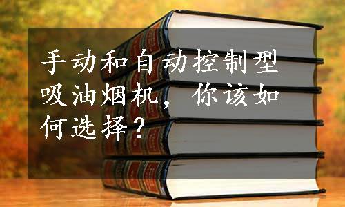 手动和自动控制型吸油烟机，你该如何选择？