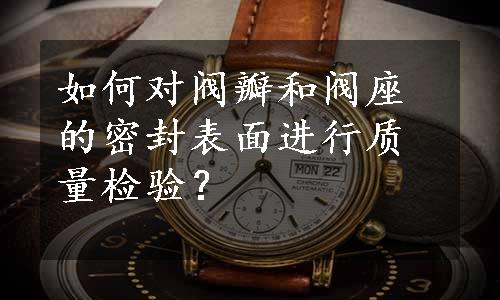 如何对阀瓣和阀座的密封表面进行质量检验？