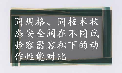 同规格、同技术状态安全阀在不同试验容器容积下的动作性能对比