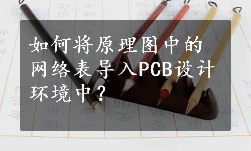 如何将原理图中的网络表导入PCB设计环境中？