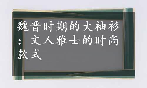 魏晋时期的大袖衫：文人雅士的时尚款式