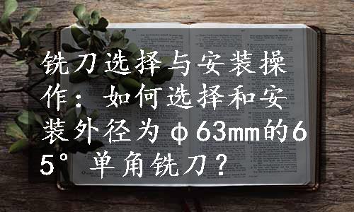 铣刀选择与安装操作：如何选择和安装外径为φ63mm的65°单角铣刀？