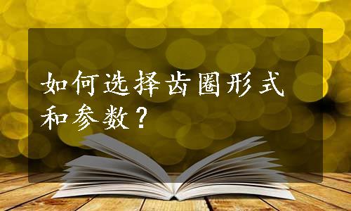 如何选择齿圈形式和参数？