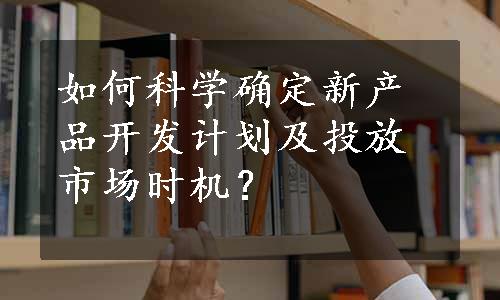 如何科学确定新产品开发计划及投放市场时机？